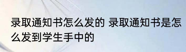 录取通知书怎么发的 录取通知书是怎么发到学生手中的