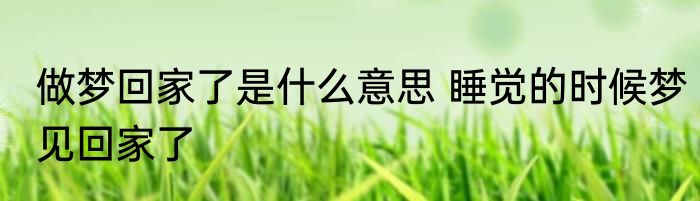 做梦回家了是什么意思 睡觉的时候梦见回家了