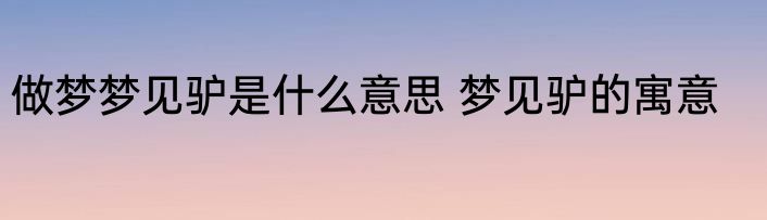 做梦梦见驴是什么意思 梦见驴的寓意