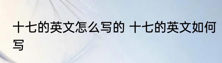十七的英文怎么写的 十七的英文如何写