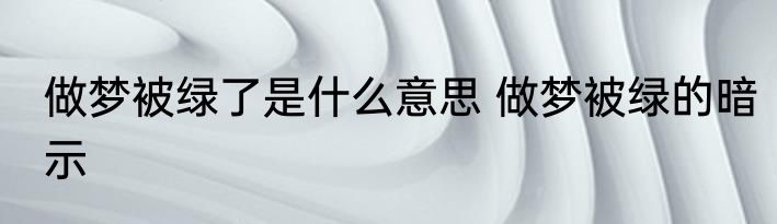 做梦被绿了是什么意思 做梦被绿的暗示