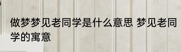 做梦梦见老同学是什么意思 梦见老同学的寓意