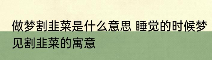 做梦割韭菜是什么意思 睡觉的时候梦见割韭菜的寓意