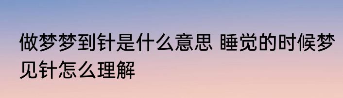 做梦梦到针是什么意思 睡觉的时候梦见针怎么理解