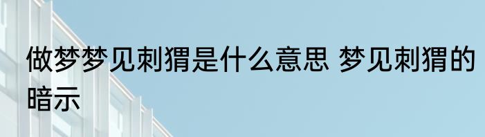 做梦梦见刺猬是什么意思 梦见刺猬的暗示