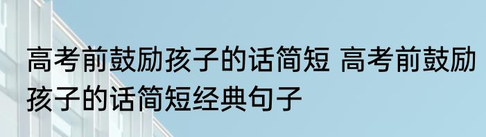高考前鼓励孩子的话简短 高考前鼓励孩子的话简短经典句子