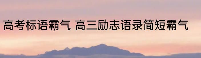 高考标语霸气 高三励志语录简短霸气