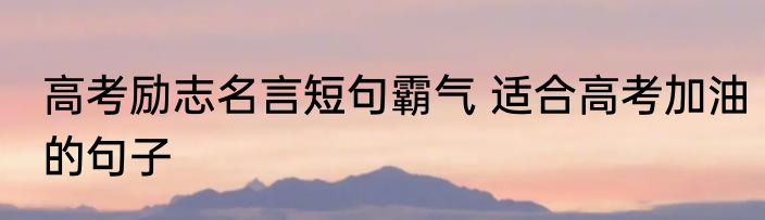 高考励志名言短句霸气 适合高考加油的句子