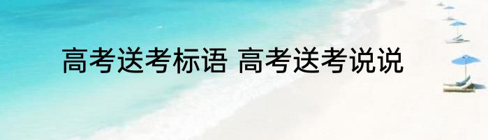 高考送考标语 高考送考说说