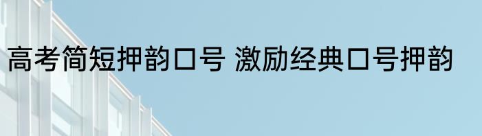 高考简短押韵口号 激励经典口号押韵