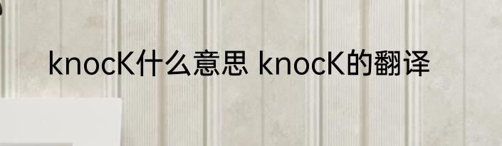 knocK什么意思 knocK的翻译