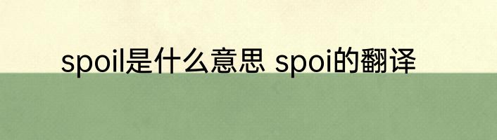 spoil是什么意思 spoi的翻译