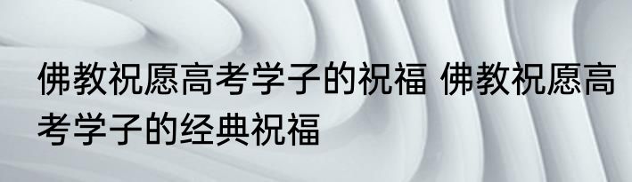佛教祝愿高考学子的祝福 佛教祝愿高考学子的经典祝福