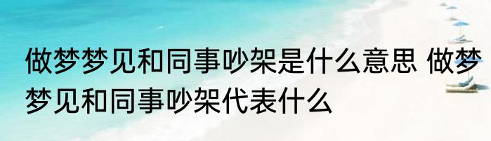 做梦梦见和同事吵架是什么意思 做梦梦见和同事吵架代表什么
