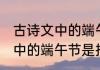 古诗文中的端午节是什么意思 古诗文中的端午节是指什么