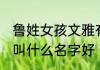 鲁姓女孩文雅有涵养的名字 鲁姓女孩叫什么名字好