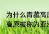 为什么青藏高原被称为亚洲水塔 青藏高原被称为亚洲水塔的原因