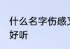 什么名字伤感又好听 哪些名字伤感又好听