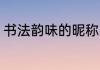 书法韵味的昵称 关于书法韵味的昵称