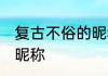 复古不俗的昵称 温柔干净复古不俗的昵称