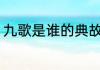 九歌是谁的典故 九歌是谁的典故介绍