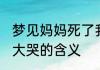 梦见妈妈死了我大哭 梦见妈妈死了我大哭的含义