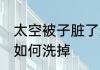 太空被子脏了怎么洗掉 太空被子脏了如何洗掉