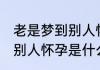 老是梦到别人怀孕怎么回事 老是梦到别人怀孕是什么意思