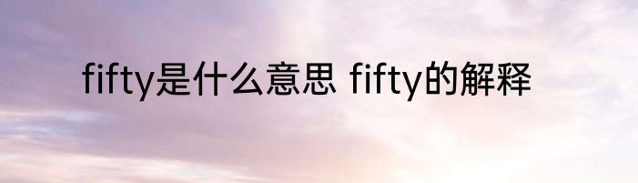fifty是什么意思 fifty的解释