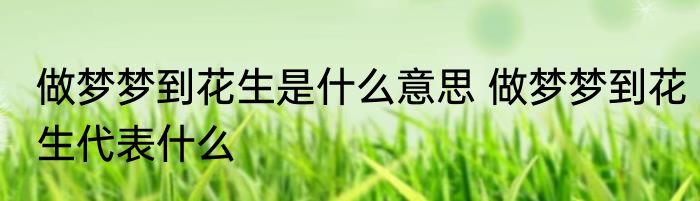 做梦梦到花生是什么意思 做梦梦到花生代表什么