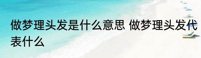 做梦理头发是什么意思 做梦理头发代表什么