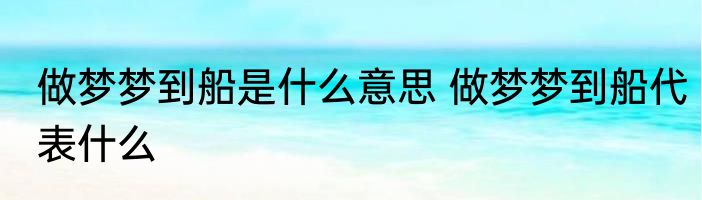 做梦梦到船是什么意思 做梦梦到船代表什么