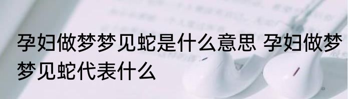 孕妇做梦梦见蛇是什么意思 孕妇做梦梦见蛇代表什么