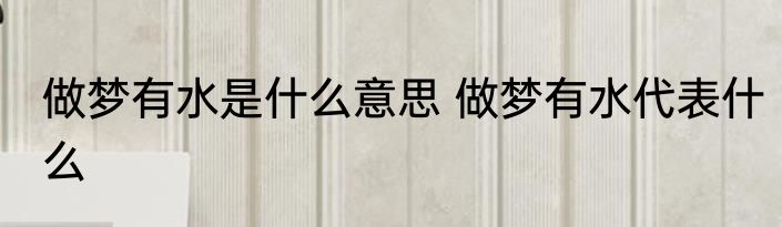 做梦有水是什么意思 做梦有水代表什么