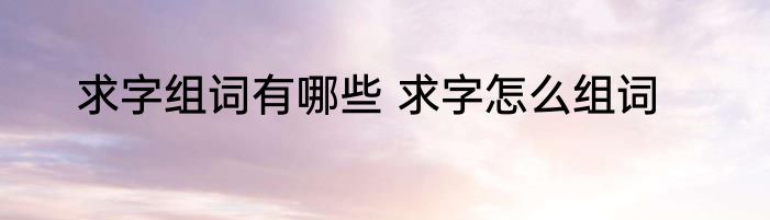 求字组词有哪些 求字怎么组词