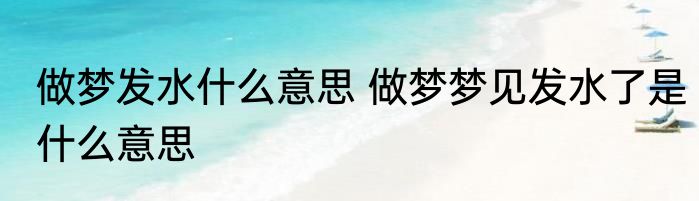 做梦发水什么意思 做梦梦见发水了是什么意思