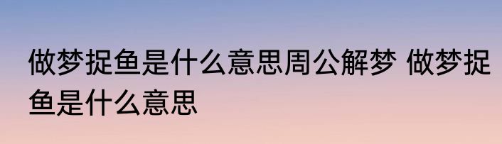 做梦捉鱼是什么意思周公解梦 做梦捉鱼是什么意思
