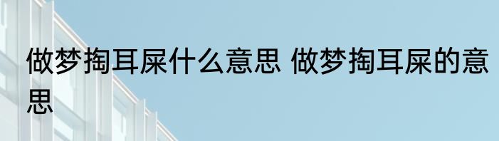 做梦掏耳屎什么意思 做梦掏耳屎的意思