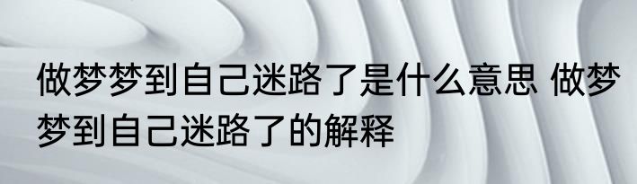 做梦梦到自己迷路了是什么意思 做梦梦到自己迷路了的解释