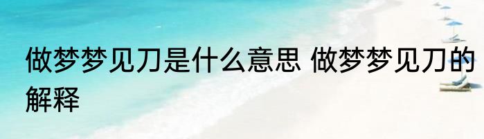 做梦梦见刀是什么意思 做梦梦见刀的解释