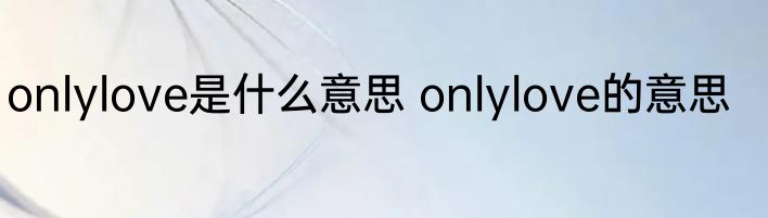 onlylove是什么意思 onlylove的意思