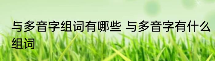 与多音字组词有哪些 与多音字有什么组词