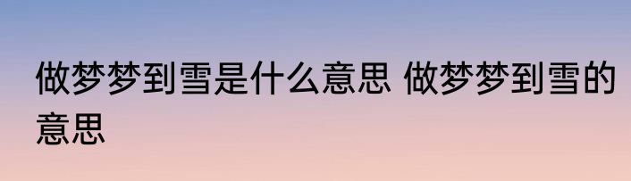 做梦梦到雪是什么意思 做梦梦到雪的意思