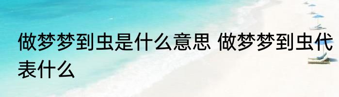 做梦梦到虫是什么意思 做梦梦到虫代表什么