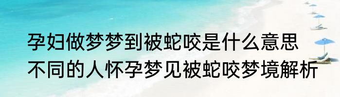 孕妇做梦梦到被蛇咬是什么意思 　　不同的人怀孕梦见被蛇咬梦境解析