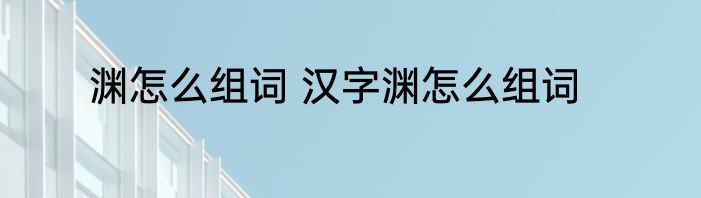 渊怎么组词 汉字渊怎么组词