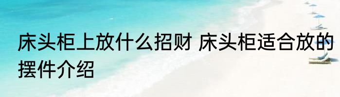 床头柜上放什么招财 床头柜适合放的摆件介绍