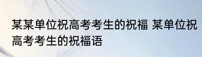 某某单位祝高考考生的祝福 某单位祝高考考生的祝福语