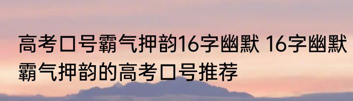 高考口号霸气押韵16字幽默 16字幽默霸气押韵的高考口号推荐