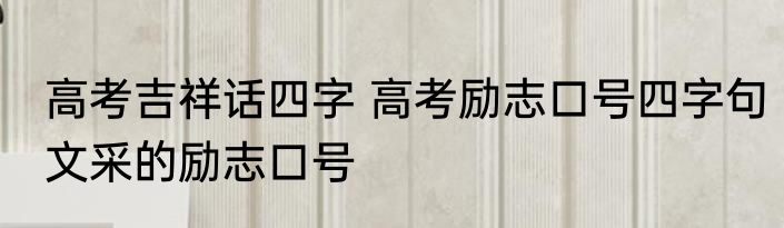 高考吉祥话四字 高考励志口号四字句文采的励志口号